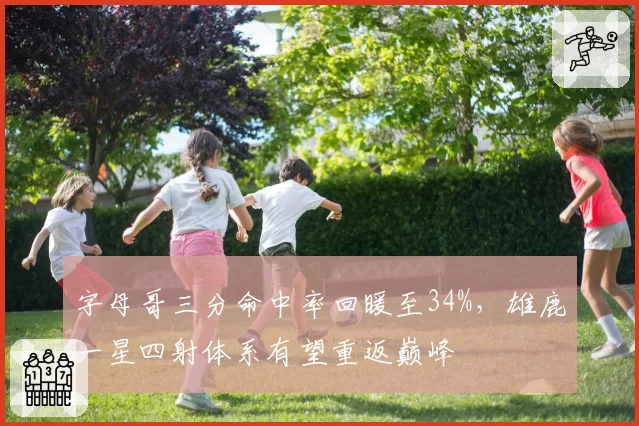字母哥三分命中率回暖至34%，雄鹿一星四射体系有望重返巅峰